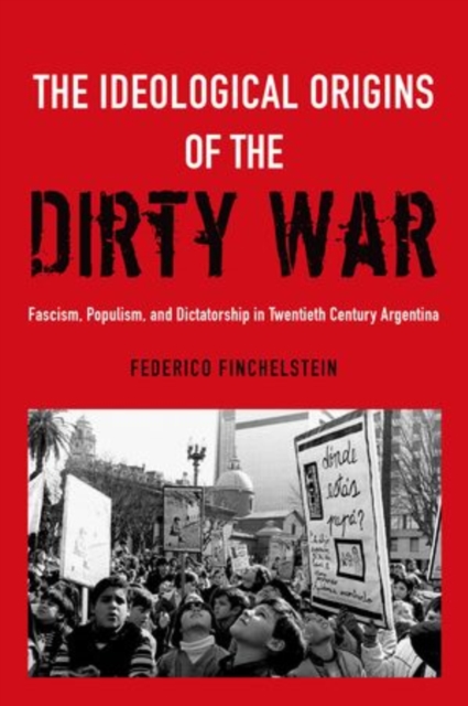 The Ideological Origins of the Dirty War : Fascism, Populism, and Dictatorship in Twentieth Century Argentina, Hardback Book