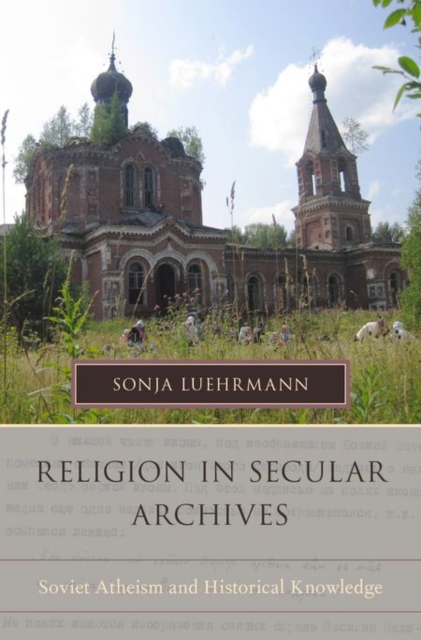 Religion in Secular Archives : Soviet Atheism and Historical Knowledge, Hardback Book