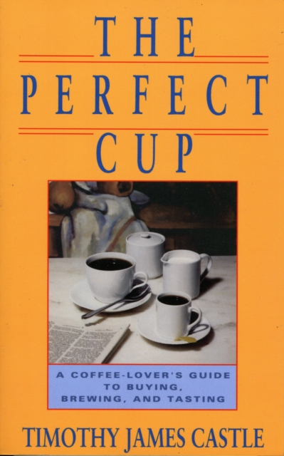 The Perfect Cup : A Coffee Lover's Guide To Buying, Brewing, And Tasting, Paperback / softback Book