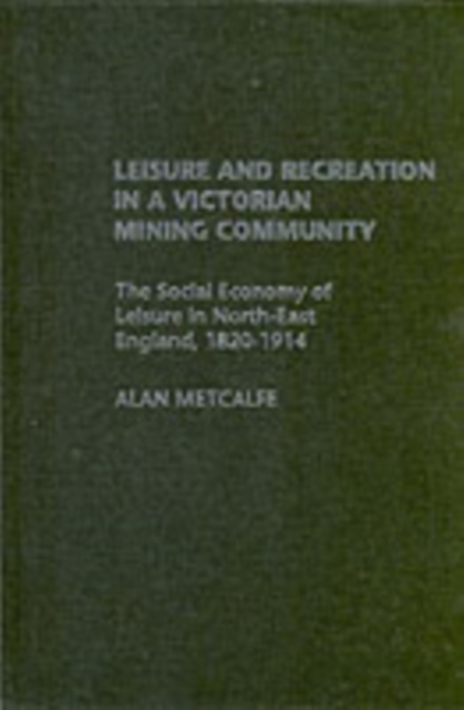Leisure and Recreation in a Victorian Mining Community : The Social Economy of Leisure in North-East England, 1820-1914, PDF eBook