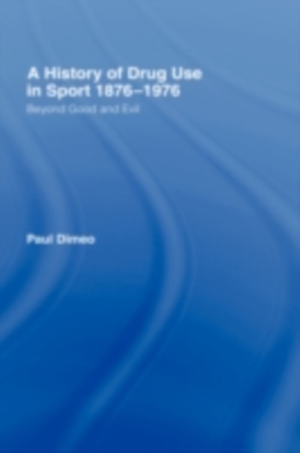 A History of Drug Use in Sport: 1876-1976 : Beyond Good and Evil, PDF eBook