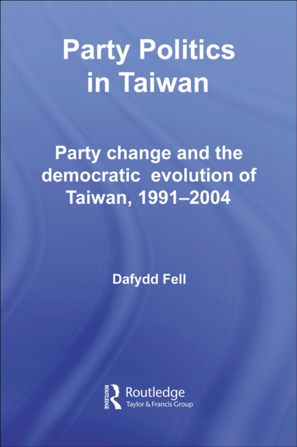 Party Politics in Taiwan : Party Change and the Democratic Evolution of Taiwan, 1991-2004, PDF eBook