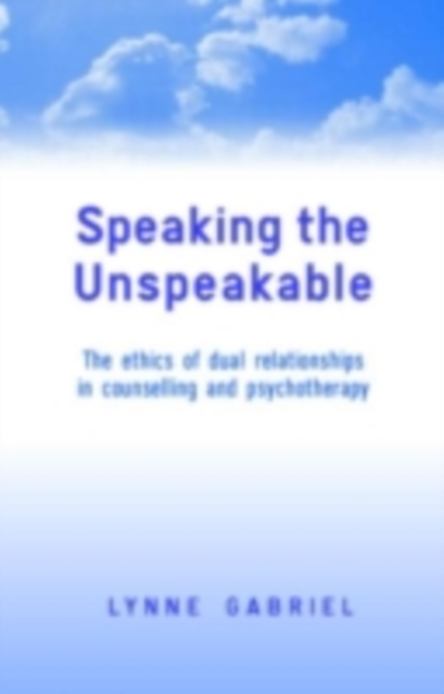 Speaking the Unspeakable : The Ethics of Dual Relationships in Counselling and Psychotherapy, PDF eBook