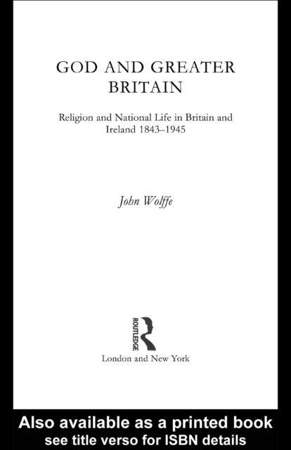 God and Greater Britain : Religion and National Life in Britain and Ireland, 1843-1945, PDF eBook