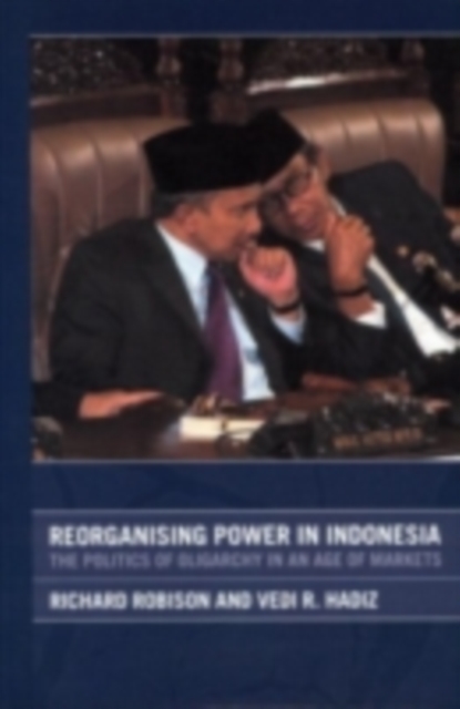 Reorganising Power in Indonesia : The Politics of Oligarchy in an Age of Markets, PDF eBook