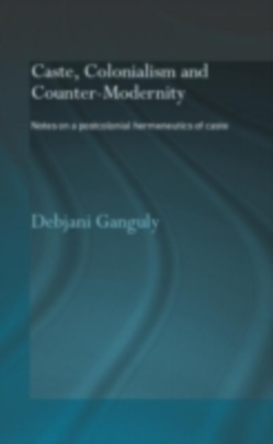 Caste, Colonialism and Counter-Modernity : Notes on a Postcolonial Hermeneutics of Caste, PDF eBook