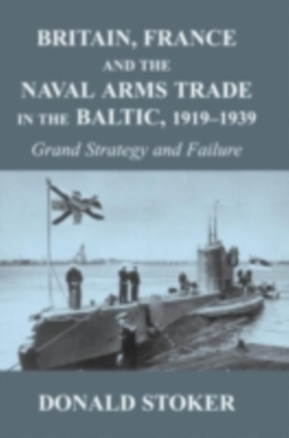 Britain, France and the Naval Arms Trade in the Baltic, 1919 -1939 : Grand Strategy and Failure, PDF eBook