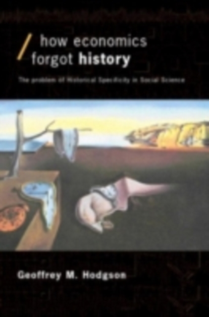 How Economics Forgot History : The Problem of Historical Specificity in Social Science, PDF eBook