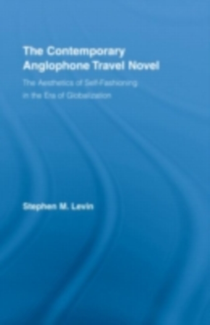 The Contemporary Anglophone Travel Novel : The Aesthetics of Self-Fashioning in the Era of Globalization, PDF eBook