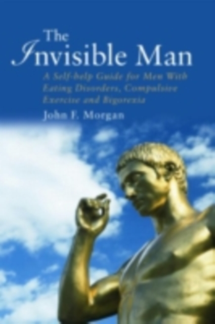 The Invisible Man : A Self-help Guide for Men With Eating Disorders, Compulsive Exercise and Bigorexia, PDF eBook