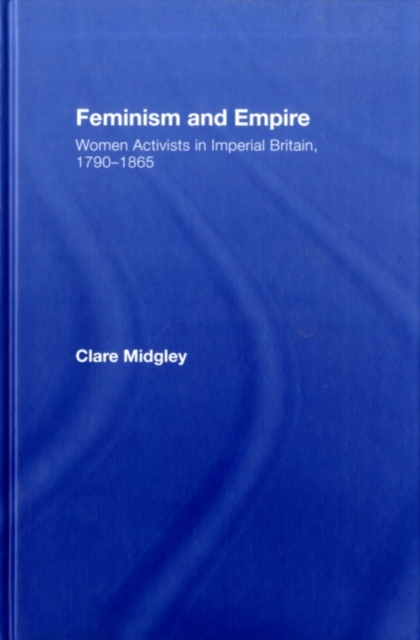 Feminism and Empire : Women Activists in Imperial Britain, 1790-1865, PDF eBook
