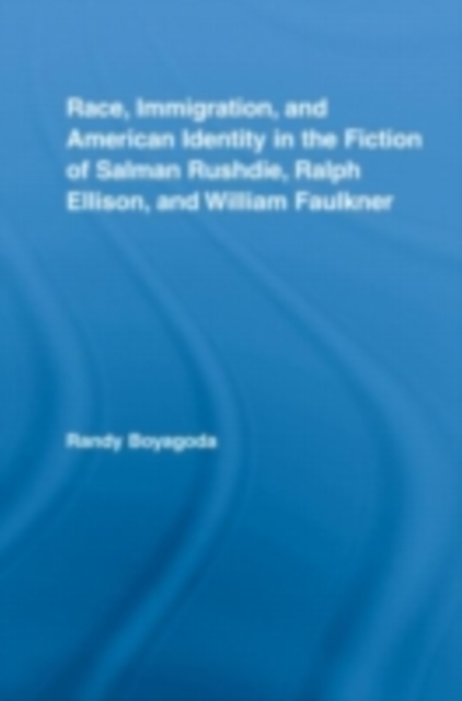 Race, Immigration, and American Identity in the Fiction of Salman Rushdie, Ralph Ellison, and William Faulkner, PDF eBook