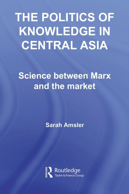 The Politics of Knowledge in Central Asia : Science between Marx and the Market, PDF eBook