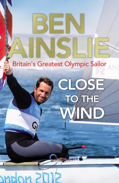 Ben Ainslie: Close to the Wind : Britain's Greatest Olympic Sailor, Paperback / softback Book