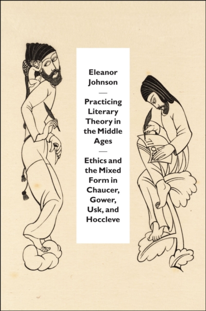 Practicing Literary Theory in the Middle Ages : Ethics and the Mixed Form in Chaucer, Gower, Usk, and Hoccleve, Hardback Book