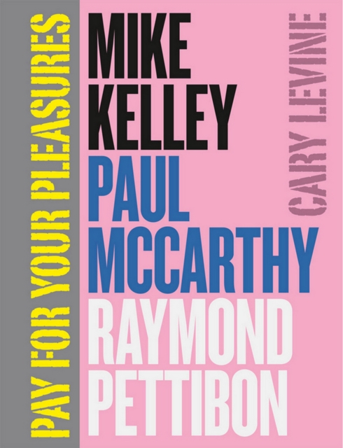 Pay for Your Pleasures : Mike Kelley, Paul McCarthy, Raymond Pettibon, PDF eBook