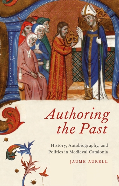 Authoring the Past : History, Autobiography, and Politics in Medieval Catalonia, Hardback Book