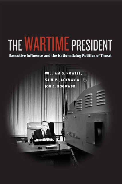 The Wartime President : Executive Influence and the Nationalizing Politics of Threat, Hardback Book