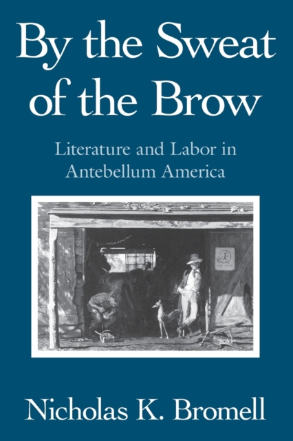 By the Sweat of the Brow : Literature and Labor in Antebellum America, Paperback / softback Book