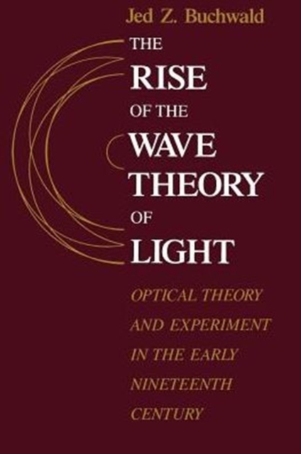 The Rise of the Wave Theory of Light : Optical Theory and Experiment in the Early Nineteenth Century, Paperback / softback Book