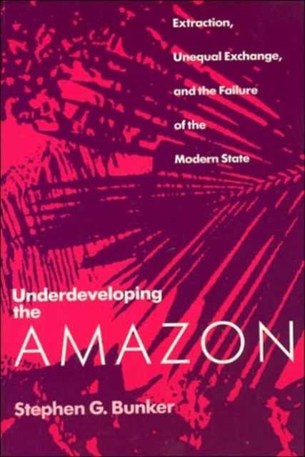 Underdeveloping the Amazon : Extraction, Unequal Exchange, and the Failure of the Modern State, Paperback / softback Book