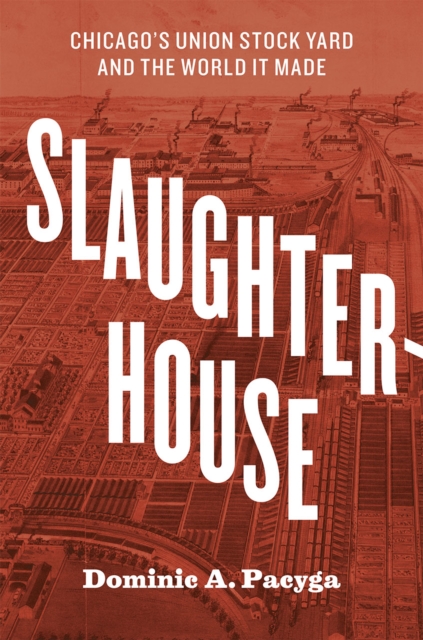 Slaughterhouse : Chicago's Union Stock Yard and the World It Made, Hardback Book