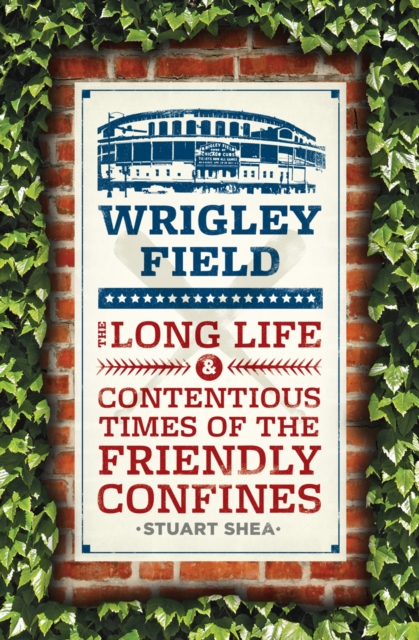 Wrigley Field : The Long Life and Contentious Times of the Friendly Confines, EPUB eBook