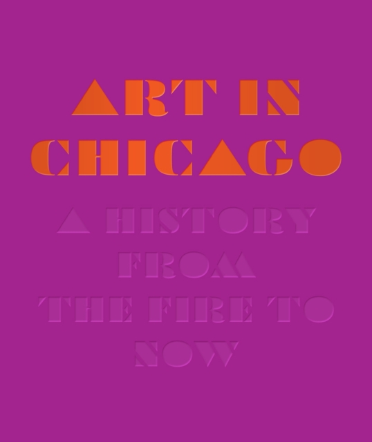 Art in Chicago : A History from the Fire to Now, Hardback Book