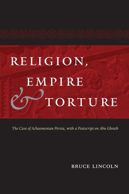 Religion, Empire, and Torture : The Case of Achaemenian Persia, with a Postscript on Abu Ghraib, Paperback / softback Book