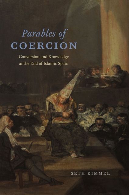 Parables of Coercion : Conversion and Knowledge at the End of Islamic Spain, Hardback Book