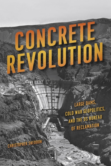 Concrete Revolution : Large Dams, Cold War Geopolitics, and the US Bureau of Reclamation, Hardback Book