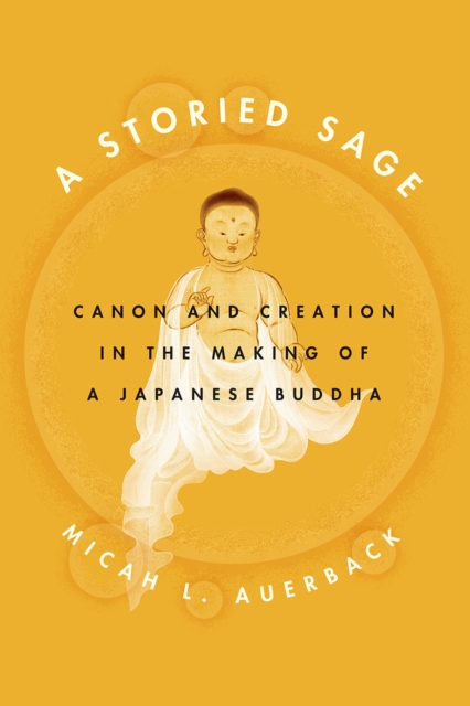 A Storied Sage : Canon and Creation in the Making of a Japanese Buddha, Hardback Book