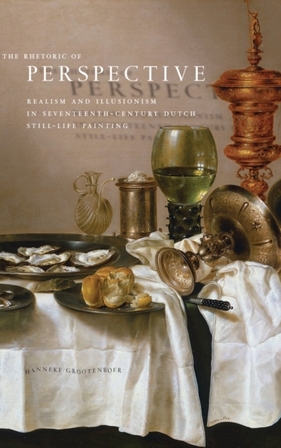 The Rhetoric of Perspective : Realism and Illusionism in Seventeenth-Century Dutch Still-Life Painting, Hardback Book