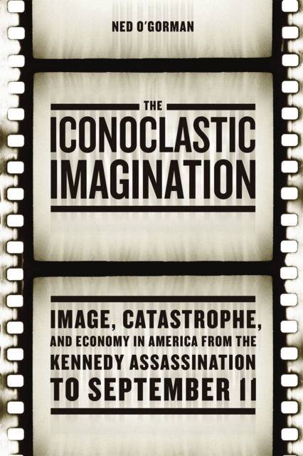 The Iconoclastic Imagination : Image, Catastrophe, and Economy in America from the Kennedy Assassination to September 11, Hardback Book
