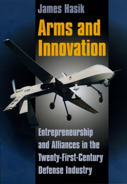 Arms and Innovation : Entrepreneurship and Alliances in the Twenty-First Century Defense Industry, Hardback Book