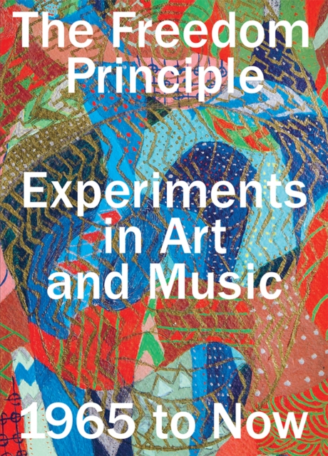 The Freedom Principle : Experiments in Art and Music, 1965 to Now, Paperback / softback Book