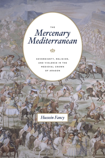 The Mercenary Mediterranean : Sovereignty, Religion, and Violence in the Medieval Crown of Aragon, Hardback Book