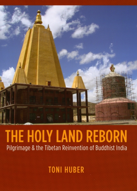 The Holy Land Reborn : Pilgrimage and the Tibetan Reinvention of Buddhist India, Hardback Book