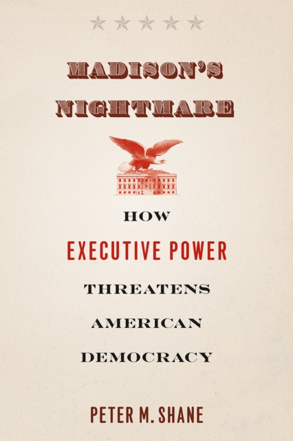 Madison's Nightmare : How Executive Power Threatens American Democracy, Paperback / softback Book