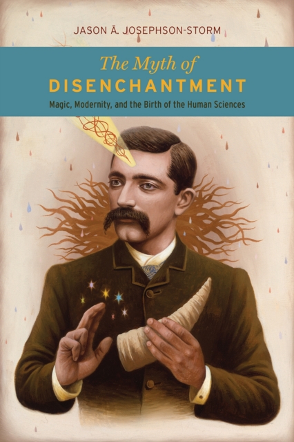 The Myth of Disenchantment : Magic, Modernity, and the Birth of the Human Sciences, Paperback / softback Book