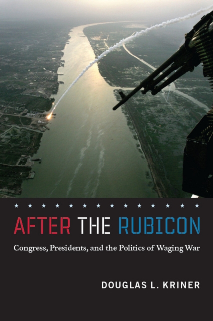 After the Rubicon : Congress, Presidents, and the Politics of Waging War, Hardback Book
