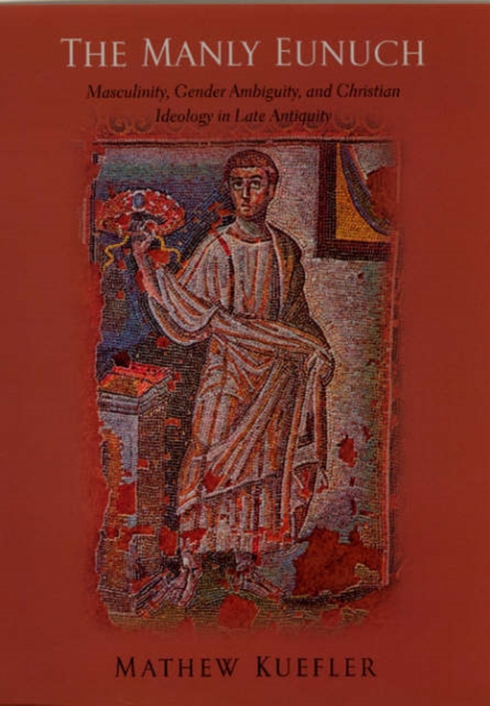 The Manly Eunuch : Masculinity, Gender Ambiguity and Christian Ideology in Late Antiquity, Hardback Book