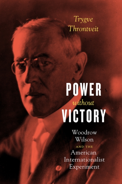 Power Without Victory : Woodrow Wilson and the American Internationalist Experiment, Hardback Book