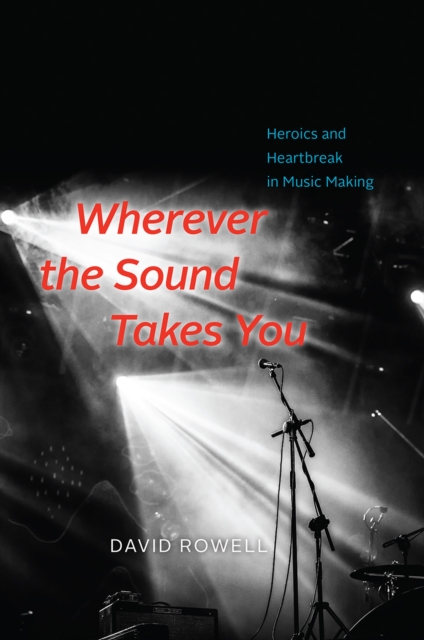 Wherever the Sound Takes You : Heroics and Heartbreak in Music Making, Hardback Book