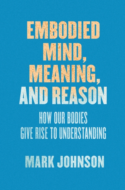 Embodied Mind, Meaning, and Reason : How Our Bodies Give Rise to Understanding, Hardback Book