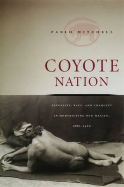 Coyote Nation : Sexuality, Race, and Conquest in Modernizing New Mexico, 1880-1920, Hardback Book