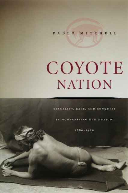 Coyote Nation : Sexuality, Race, and Conquest in Modernizing New Mexico, 1880-1920, PDF eBook