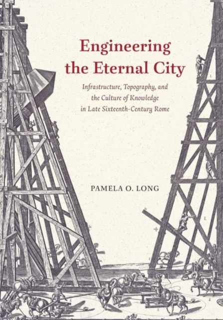 Engineering the Eternal City : Infrastructure, Topography, and the Culture of Knowledge in Late Sixteenth-Century Rome, Hardback Book