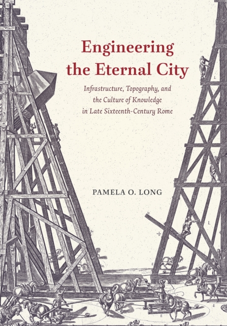 Engineering the Eternal City : Infrastructure, Topography, and the Culture of Knowledge in Late Sixteenth-Century Rome, Paperback / softback Book
