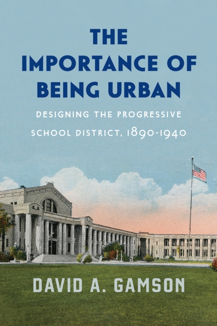 The Importance of Being Urban : Designing the Progressive School District, 1890-1940, Hardback Book